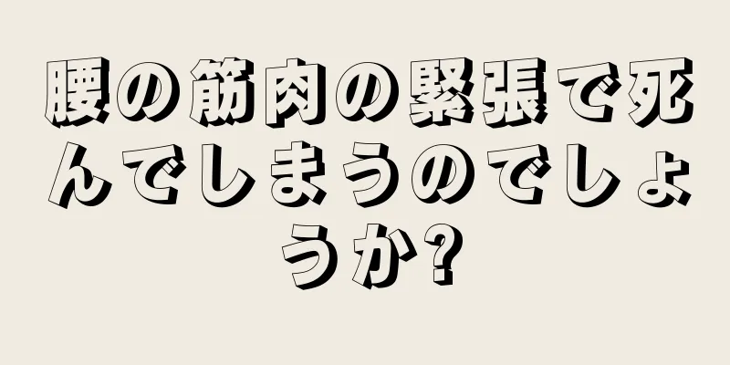 腰の筋肉の緊張で死んでしまうのでしょうか?