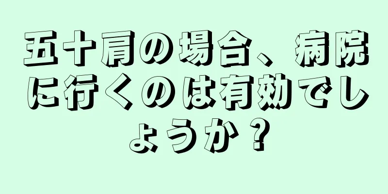五十肩の場合、病院に行くのは有効でしょうか？