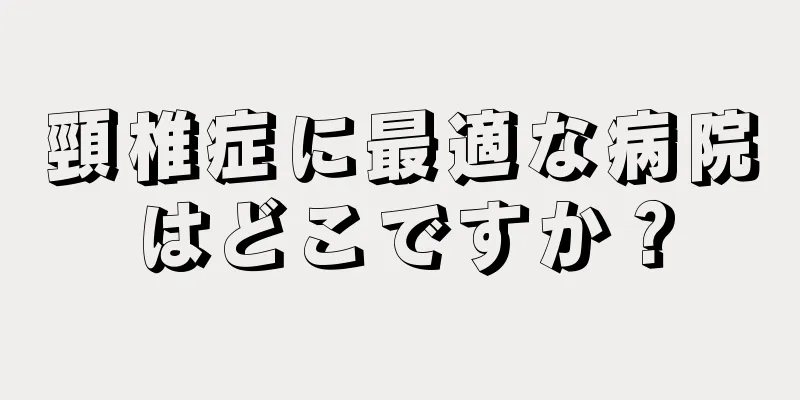 頸椎症に最適な病院はどこですか？
