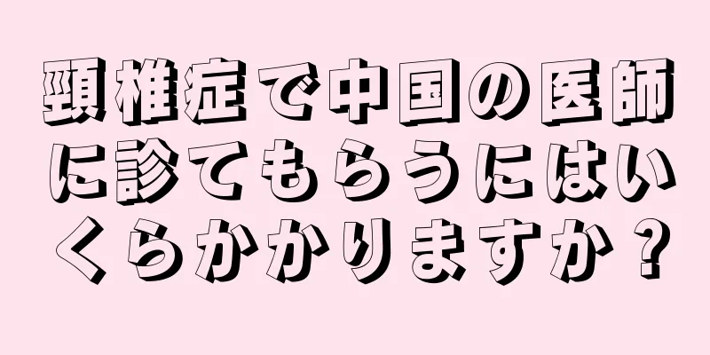 頸椎症で中国の医師に診てもらうにはいくらかかりますか？