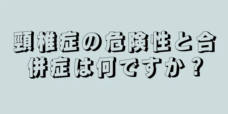 頸椎症の危険性と合併症は何ですか？