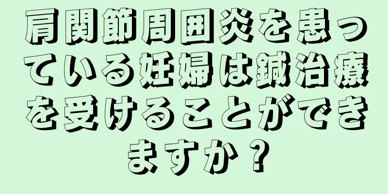 肩関節周囲炎を患っている妊婦は鍼治療を受けることができますか？
