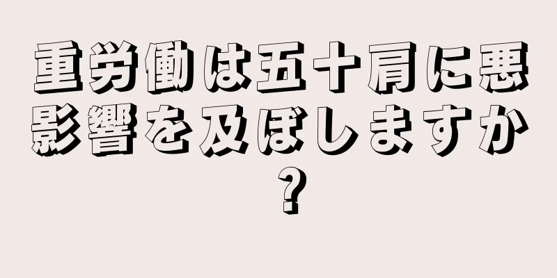 重労働は五十肩に悪影響を及ぼしますか？