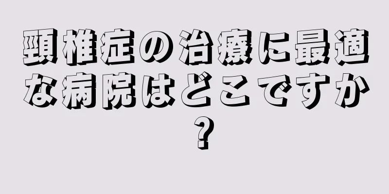 頸椎症の治療に最適な病院はどこですか？