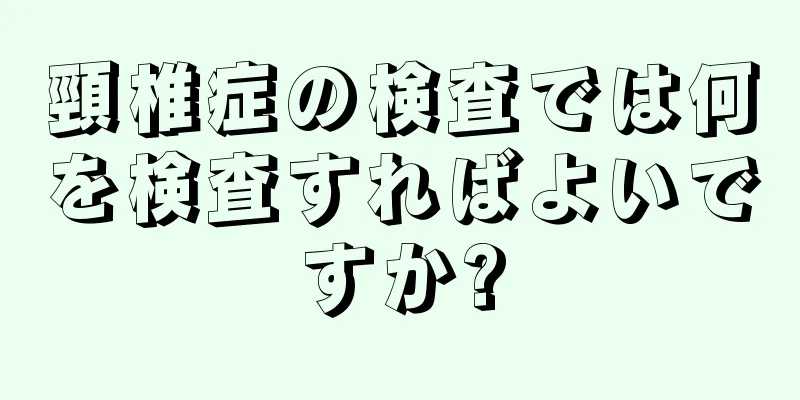 頸椎症の検査では何を検査すればよいですか?