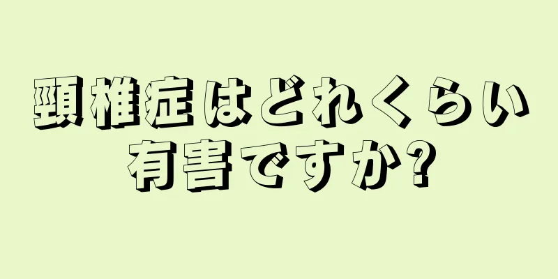 頸椎症はどれくらい有害ですか?
