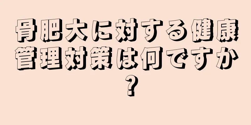 骨肥大に対する健康管理対策は何ですか？