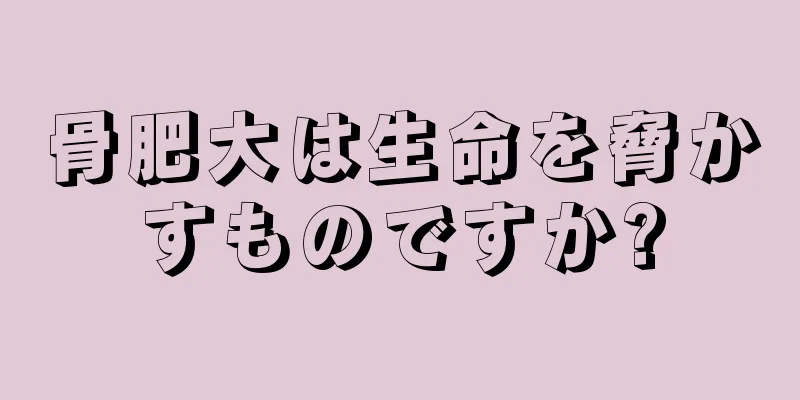 骨肥大は生命を脅かすものですか?