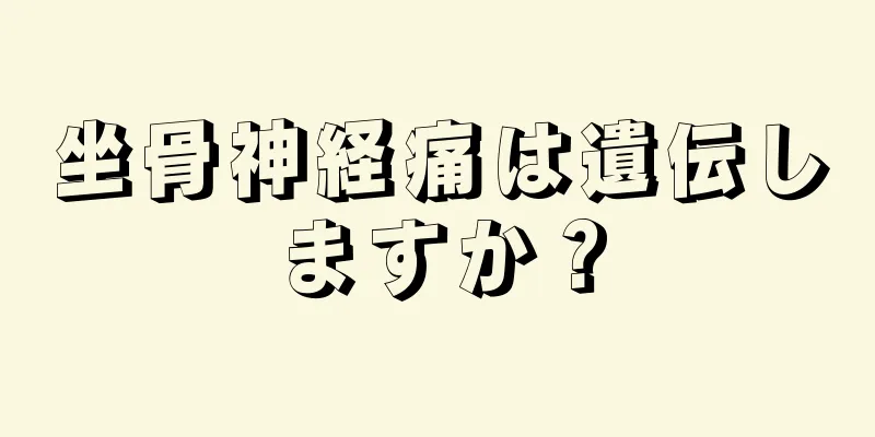坐骨神経痛は遺伝しますか？