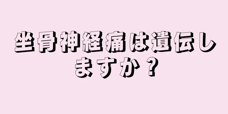 坐骨神経痛は遺伝しますか？