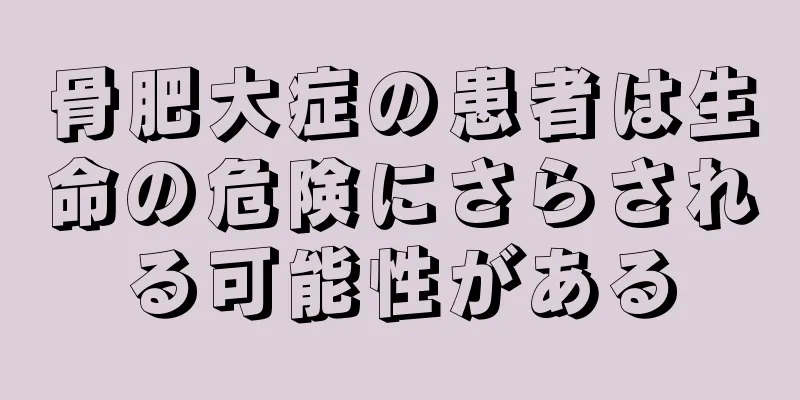 骨肥大症の患者は生命の危険にさらされる可能性がある