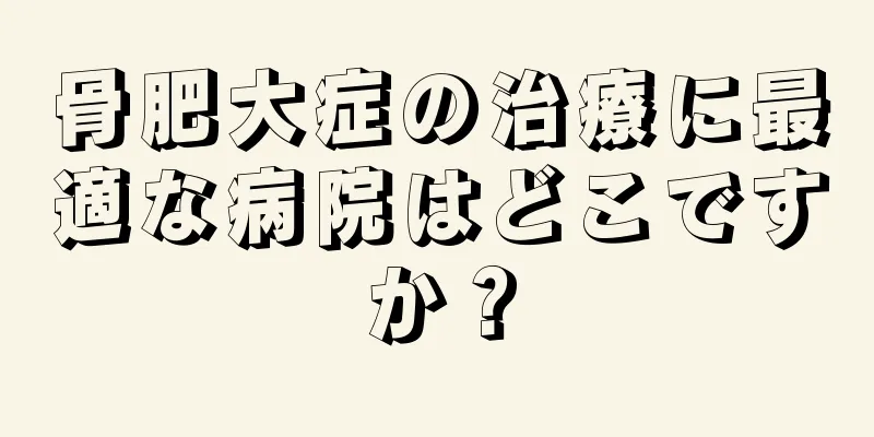 骨肥大症の治療に最適な病院はどこですか？