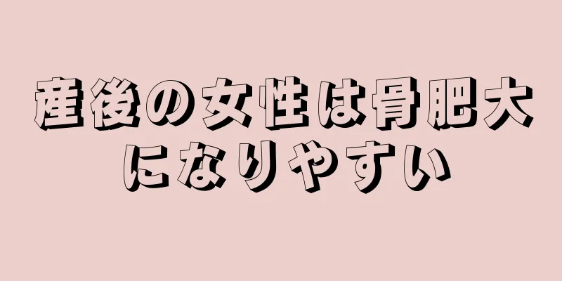 産後の女性は骨肥大になりやすい