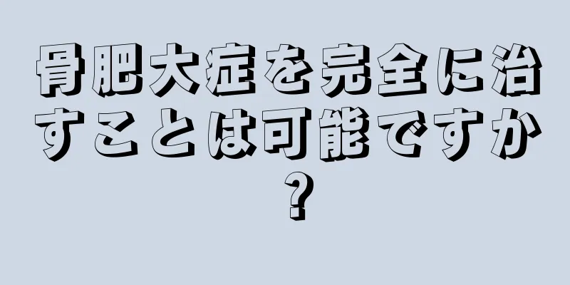 骨肥大症を完全に治すことは可能ですか？