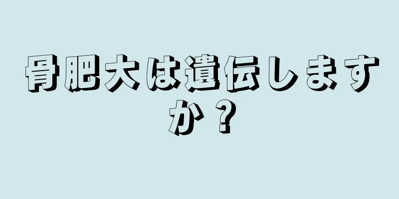 骨肥大は遺伝しますか？