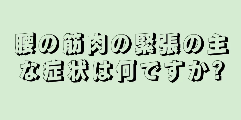 腰の筋肉の緊張の主な症状は何ですか?