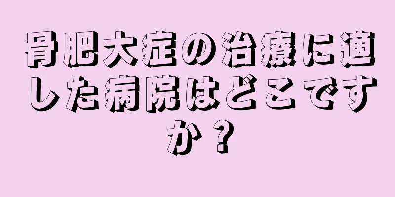 骨肥大症の治療に適した病院はどこですか？