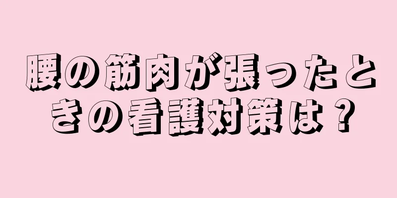 腰の筋肉が張ったときの看護対策は？