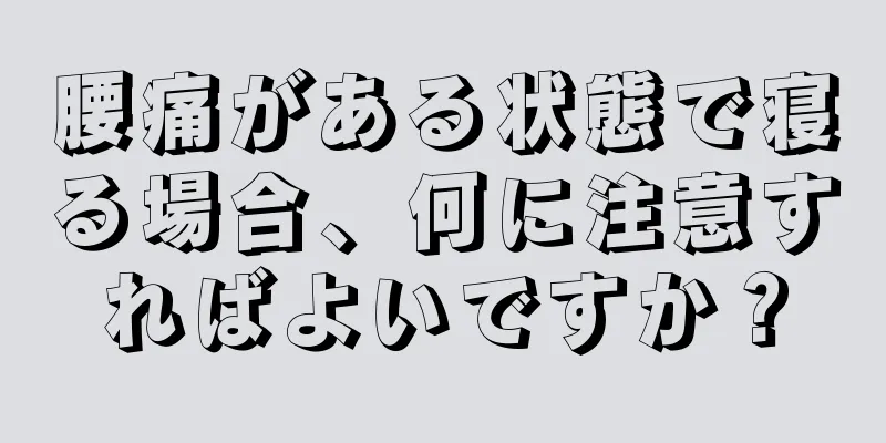 腰痛がある状態で寝る場合、何に注意すればよいですか？