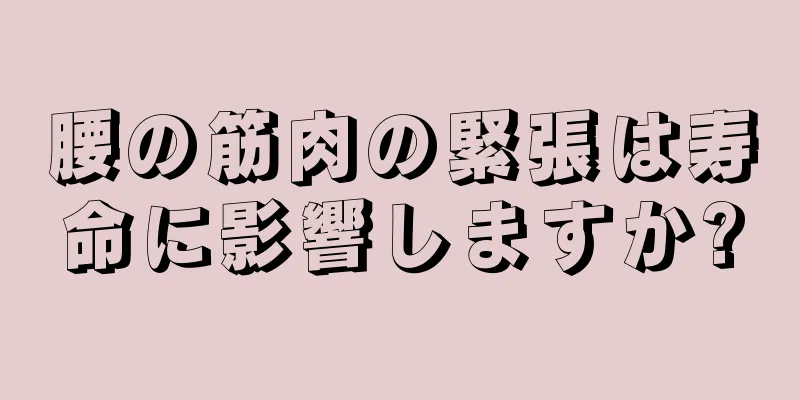腰の筋肉の緊張は寿命に影響しますか?