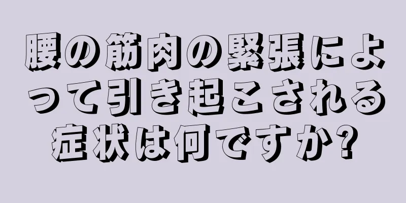 腰の筋肉の緊張によって引き起こされる症状は何ですか?