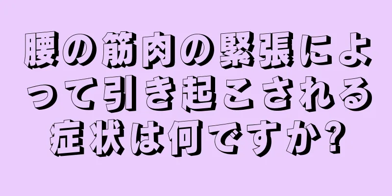 腰の筋肉の緊張によって引き起こされる症状は何ですか?