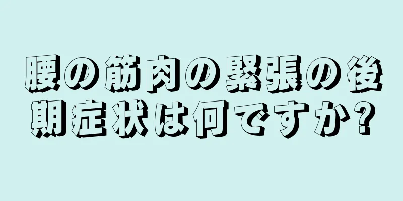 腰の筋肉の緊張の後期症状は何ですか?