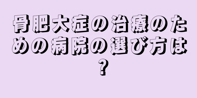 骨肥大症の治療のための病院の選び方は？