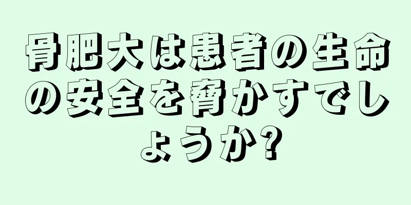 骨肥大は患者の生命の安全を脅かすでしょうか?
