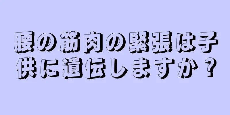 腰の筋肉の緊張は子供に遺伝しますか？