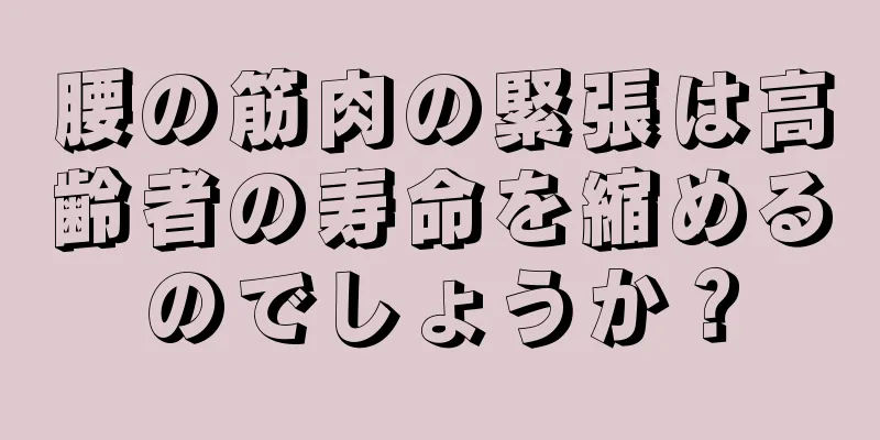 腰の筋肉の緊張は高齢者の寿命を縮めるのでしょうか？