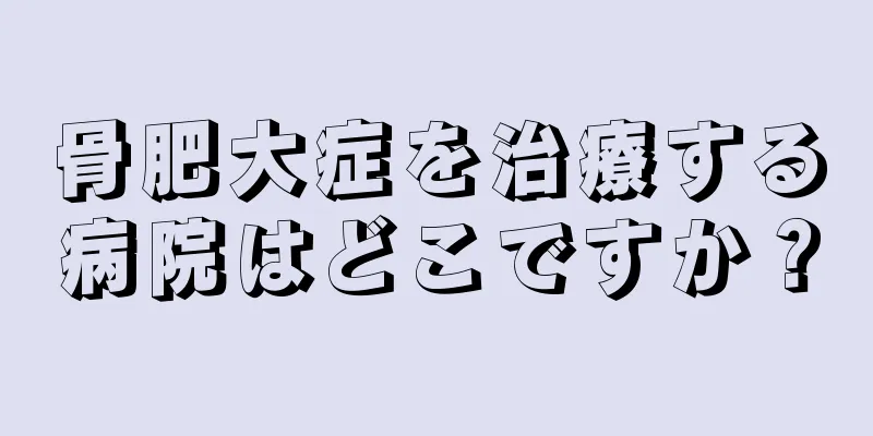 骨肥大症を治療する病院はどこですか？