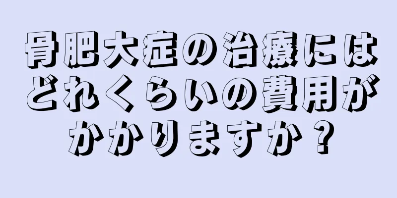 骨肥大症の治療にはどれくらいの費用がかかりますか？