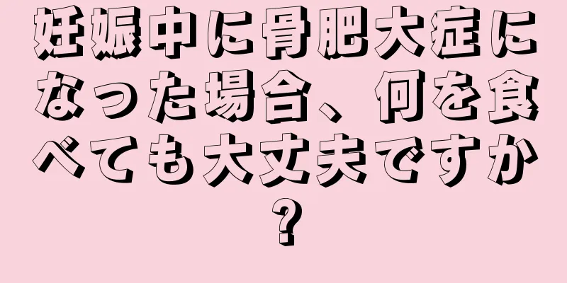 妊娠中に骨肥大症になった場合、何を食べても大丈夫ですか?