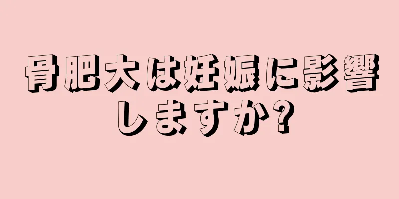 骨肥大は妊娠に影響しますか?