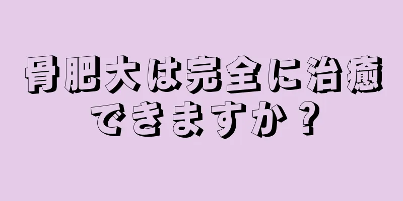 骨肥大は完全に治癒できますか？