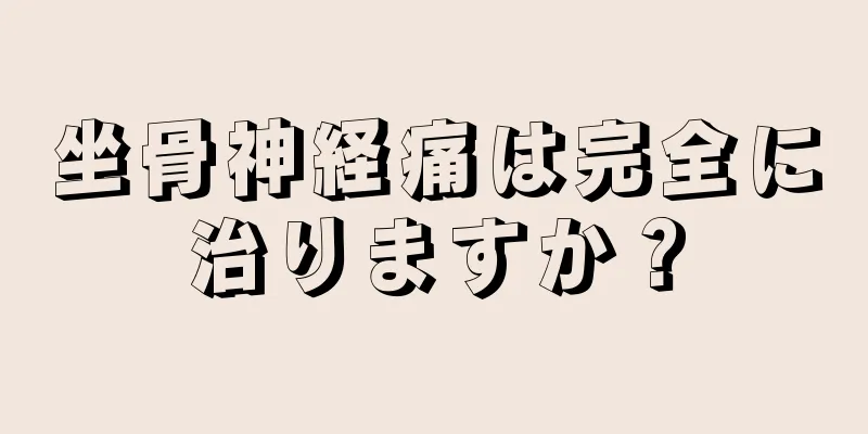 坐骨神経痛は完全に治りますか？