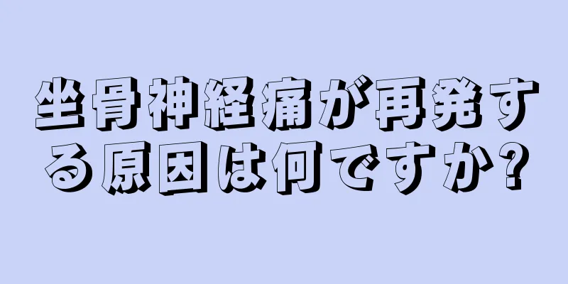 坐骨神経痛が再発する原因は何ですか?