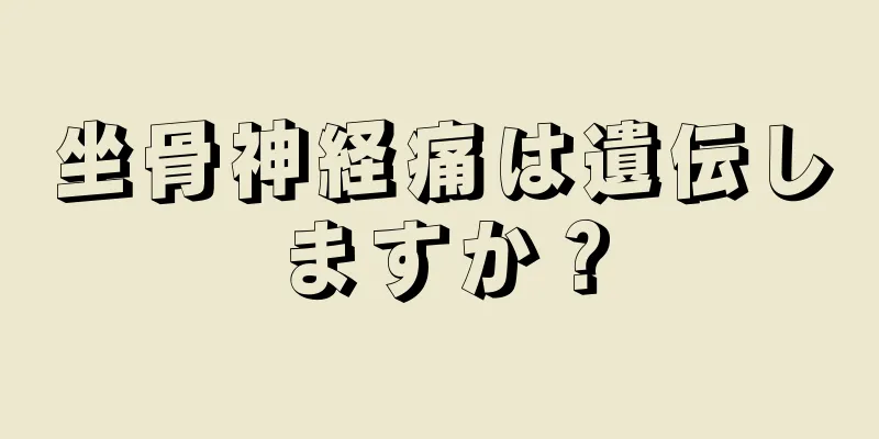 坐骨神経痛は遺伝しますか？