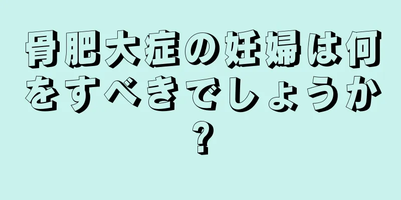 骨肥大症の妊婦は何をすべきでしょうか?