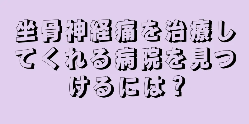 坐骨神経痛を治療してくれる病院を見つけるには？