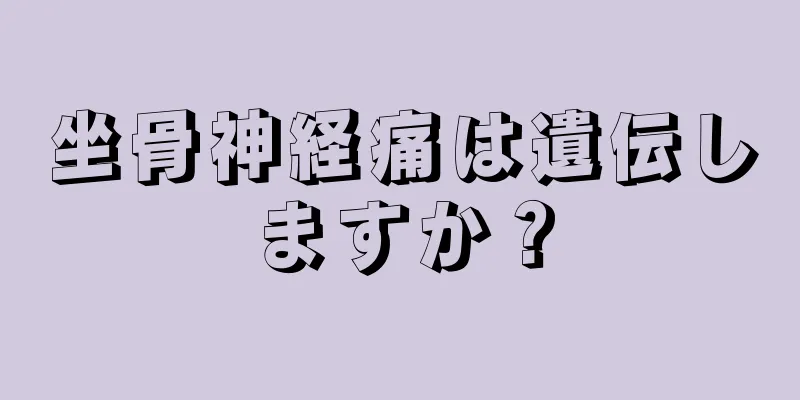 坐骨神経痛は遺伝しますか？