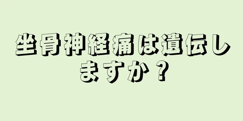 坐骨神経痛は遺伝しますか？