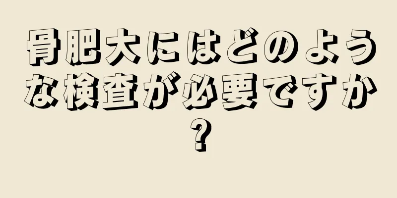 骨肥大にはどのような検査が必要ですか?