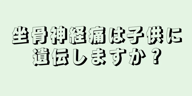 坐骨神経痛は子供に遺伝しますか？