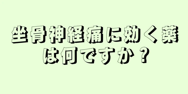 坐骨神経痛に効く薬は何ですか？