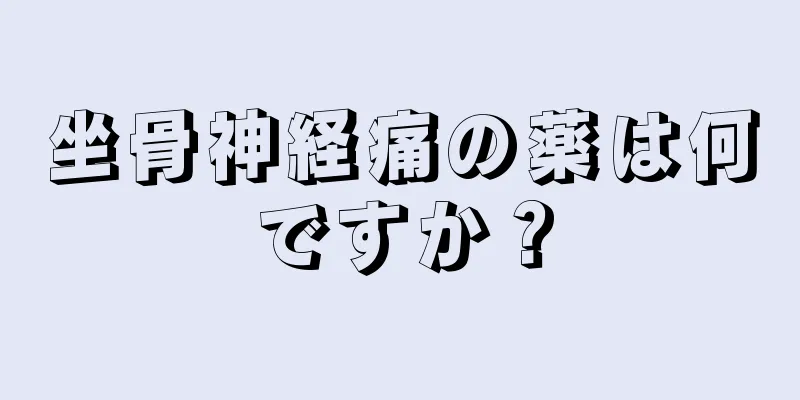 坐骨神経痛の薬は何ですか？