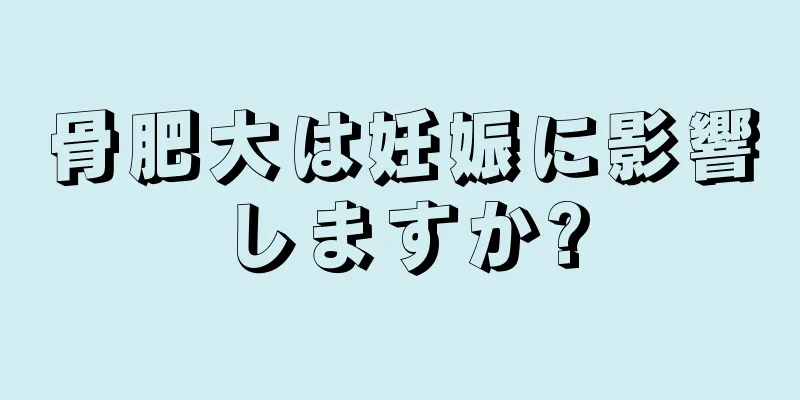 骨肥大は妊娠に影響しますか?