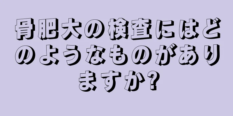 骨肥大の検査にはどのようなものがありますか?