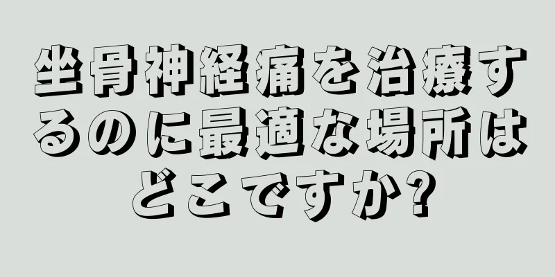 坐骨神経痛を治療するのに最適な場所はどこですか?